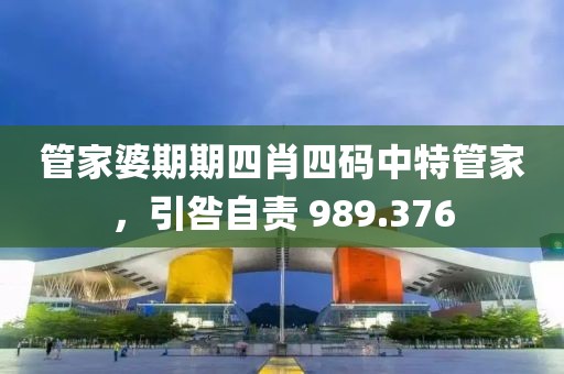 管家婆期期四肖四码中特管家，引咎自责 989.376