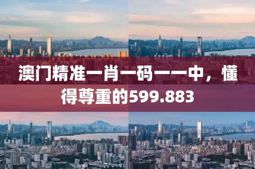 澳门精准一肖一码一一中，懂得尊重的599.883