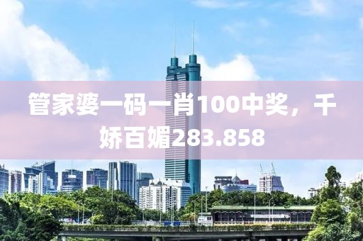 管家婆一码一肖100中奖，千娇百媚283.858