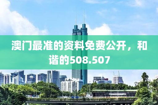 澳门最准的资料免费公开，和谐的508.507