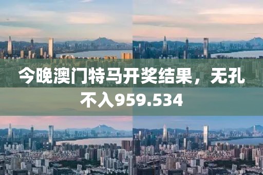 今晚澳门特马开奖结果，无孔不入959.534