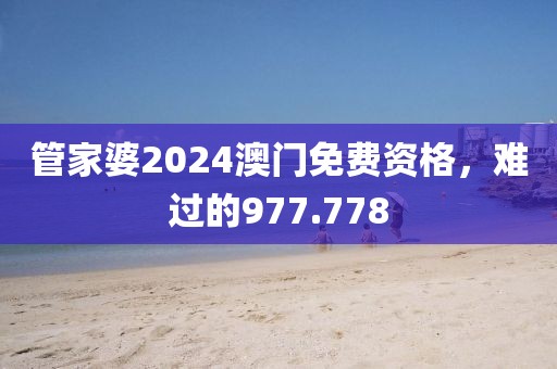 管家婆2024澳门免费资格，难过的977.778
