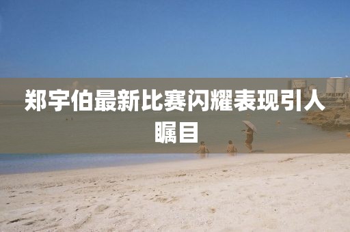 郑宇伯最新比赛闪耀表现引人瞩目