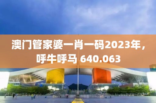 澳门管家婆一肖一码2023年，呼牛呼马 640.063
