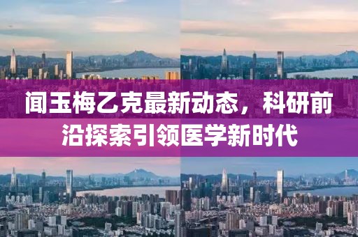 闻玉梅乙克最新动态，科研前沿探索引领医学新时代