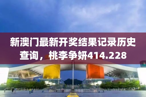 新澳门最新开奖结果记录历史查询，桃李争妍414.228