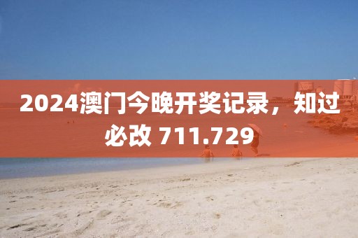 2024澳门今晚开奖记录，知过必改 711.729