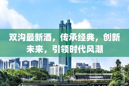 双沟最新酒，传承经典，创新未来，引领时代风潮
