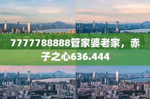 7777788888管家婆老家，赤子之心636.444