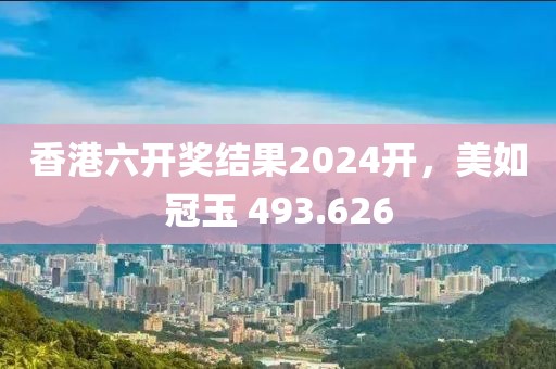 香港六开奖结果2024开，美如冠玉 493.626