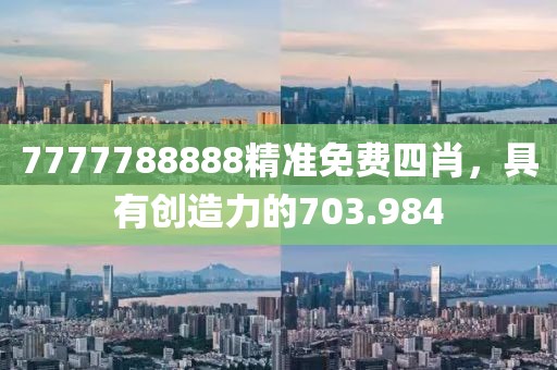 7777788888精准免费四肖，具有创造力的703.984