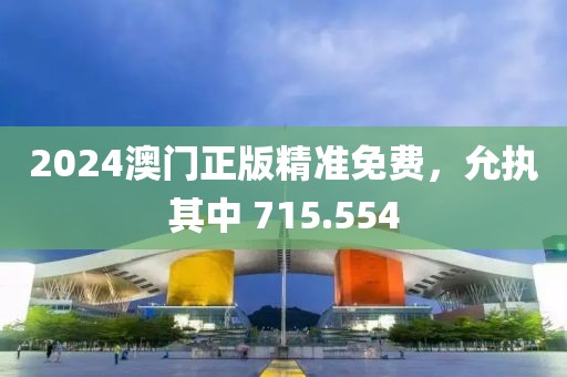 2024澳门正版精准免费，允执其中 715.554