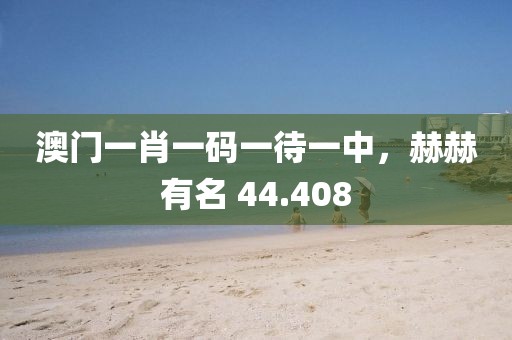 澳门一肖一码一待一中，赫赫有名 44.408