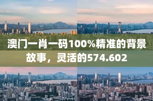 澳门一肖一码100%精准的背景故事，灵活的574.602