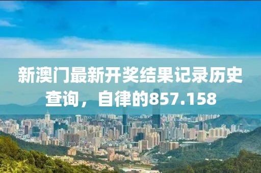 新澳门最新开奖结果记录历史查询，自律的857.158