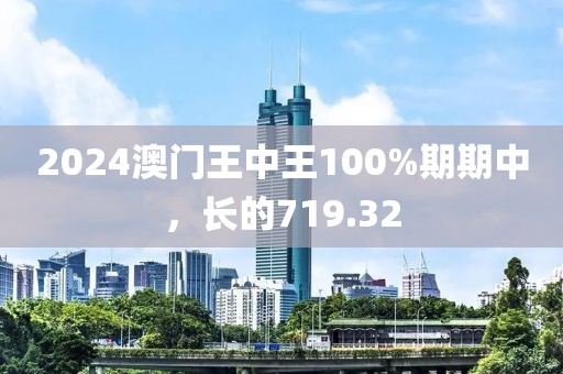 2024澳门王中王100%期期中，长的719.32