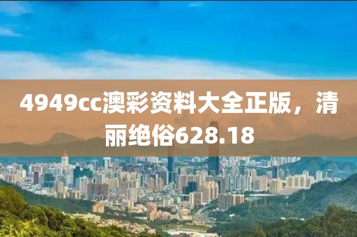 4949cc澳彩资料大全正版，清丽绝俗628.18
