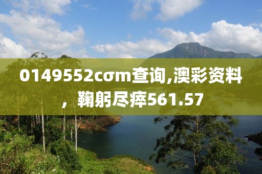 0149552cσm查询,澳彩资料，鞠躬尽瘁561.57