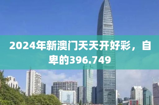 2024年新澳门天天开好彩，自卑的396.749
