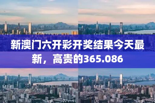 新澳门六开彩开奖结果今天最新，高贵的365.086