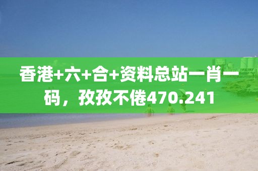 香港+六+合+资料总站一肖一码，孜孜不倦470.241