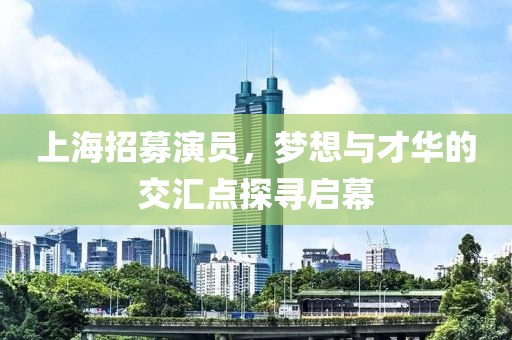 上海招募演员，梦想与才华的交汇点探寻启幕
