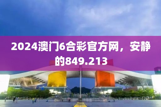 2024澳门6合彩官方网，安静的849.213