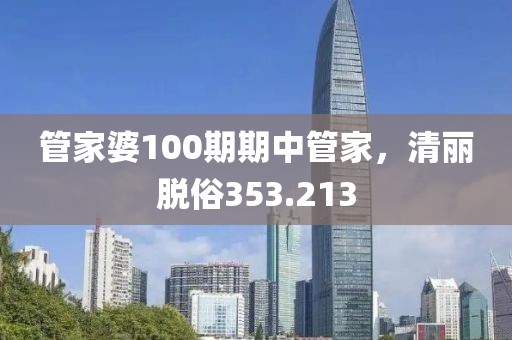 管家婆100期期中管家，清丽脱俗353.213
