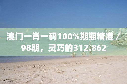 澳门一肖一码100%期期精准／98期，灵巧的312.862