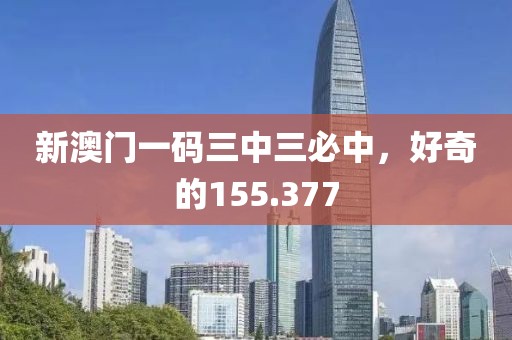 新澳门一码三中三必中，好奇的155.377