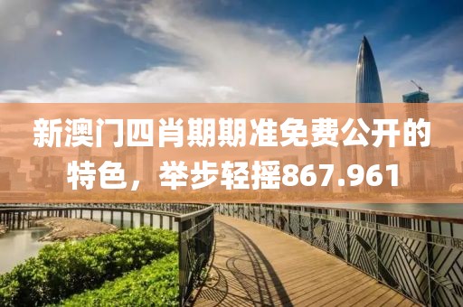 新澳门四肖期期准免费公开的特色，举步轻摇867.961