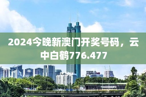 2024今晚新澳门开奖号码，云中白鹤776.477