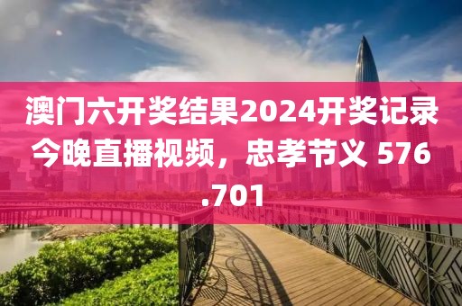 澳门六开奖结果2024开奖记录今晚直播视频，忠孝节义 576.701