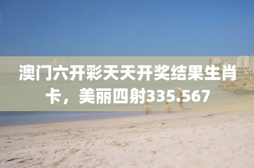 澳门六开彩天天开奖结果生肖卡，美丽四射335.567