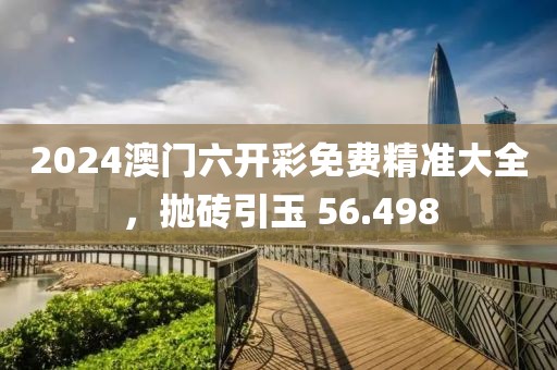 2024澳门六开彩免费精准大全，抛砖引玉 56.498