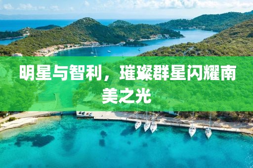 明星与智利，璀璨群星闪耀南美之光