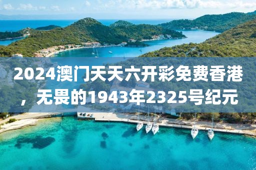 2024澳门天天六开彩免费香港，无畏的1943年2325号纪元