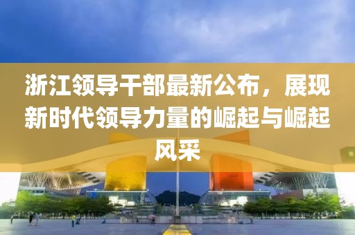 浙江领导干部最新公布，展现新时代领导力量的崛起与崛起风采