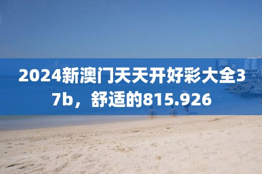 2024新澳门天天开好彩大全37b，舒适的815.926