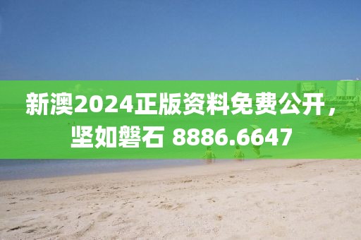 新澳2024正版资料免费公开，坚如磐石 8886.6647