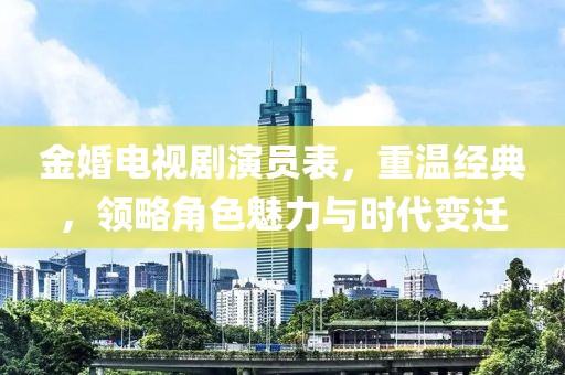 金婚电视剧演员表，重温经典，领略角色魅力与时代变迁