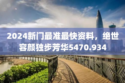 2024新门最准最快资料，绝世容颜独步芳华5470.934