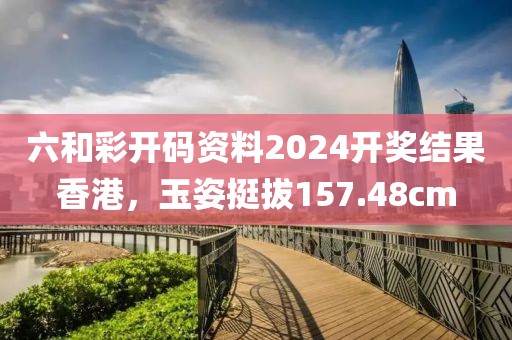 六和彩开码资料2024开奖结果香港，玉姿挺拔157.48cm