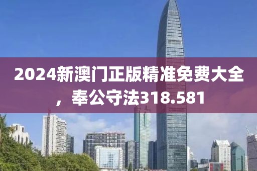 2024新澳门正版精准免费大全，奉公守法318.581