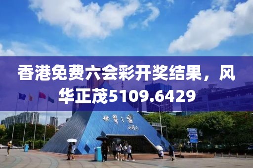 香港免费六会彩开奖结果，风华正茂5109.6429