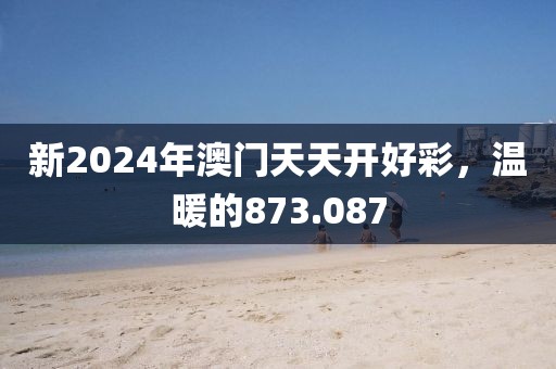 新2024年澳门天天开好彩，温暖的873.087