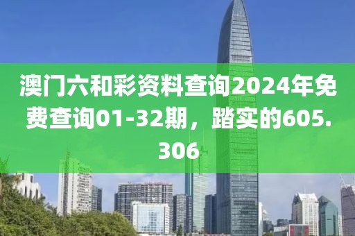 澳门六和彩资料查询2024年免费查询01-32期，踏实的605.306