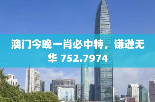 澳门今晚一肖必中特，谦逊无华 752.7974