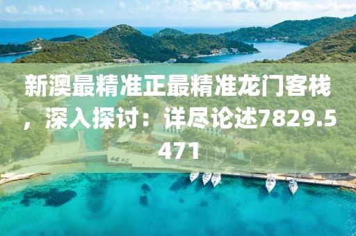 新澳最精准正最精准龙门客栈，深入探讨：详尽论述7829.5471
