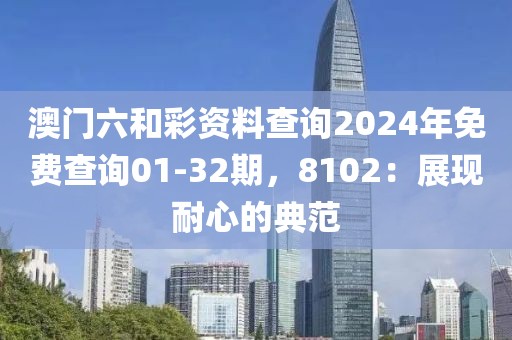 澳门六和彩资料查询2024年免费查询01-32期，8102：展现耐心的典范
